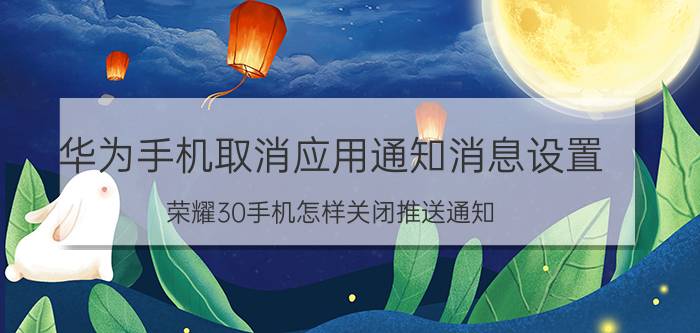 华为手机取消应用通知消息设置 荣耀30手机怎样关闭推送通知？